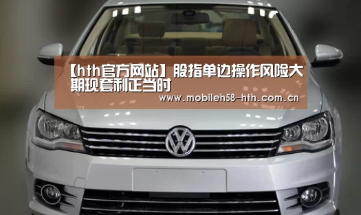 【hth官方网站】股指单边操作风险大 期现套利正当时(图1) hth平台