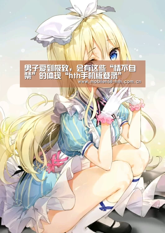 男子爱到极致,会有这些“情不自禁”的体现“hth手机版登录”(图2) hth平台