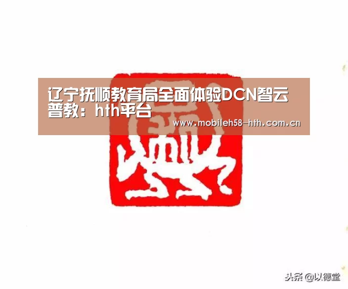 辽宁抚顺教育局全面体验DCN智云普教:hth平台(图4) 辽宁抚顺教育局全面体验DCN智云普教:hth平台(图4)